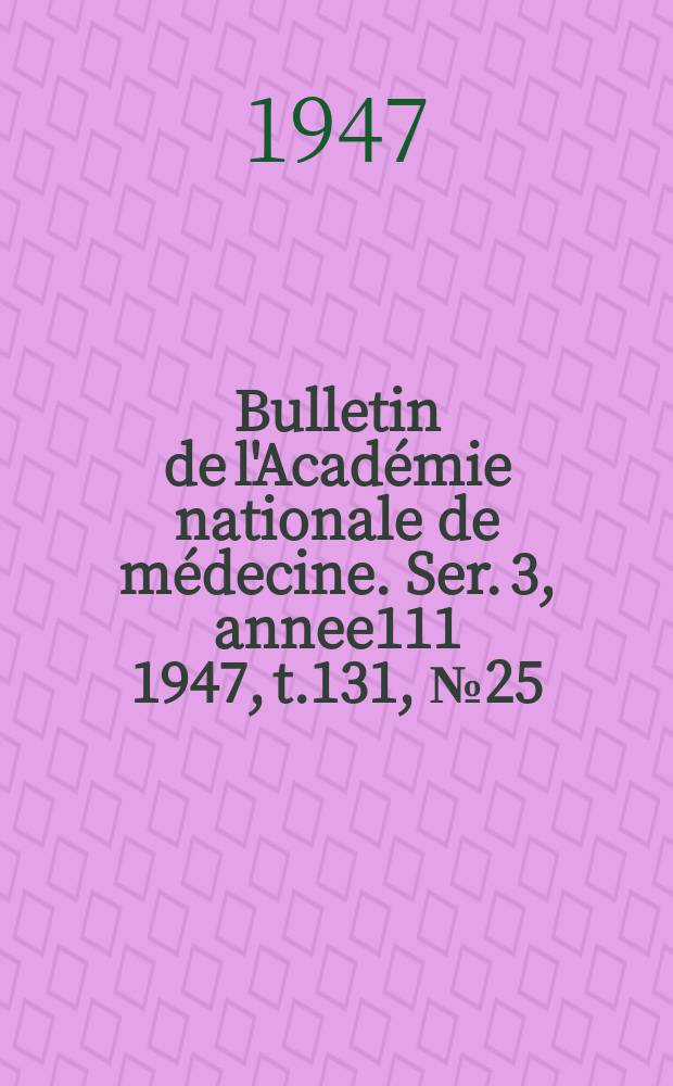 Bulletin de l'Académie nationale de médecine. Ser. 3, annee111 1947, t.131, № 25