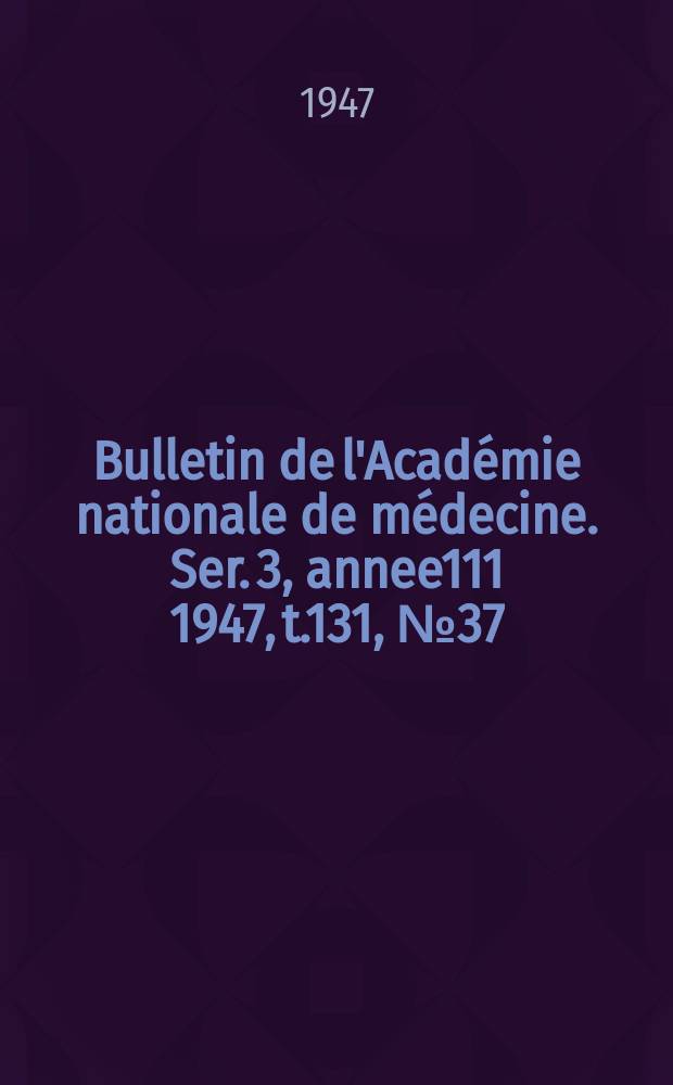 Bulletin de l'Académie nationale de médecine. Ser. 3, annee111 1947, t.131, № 37