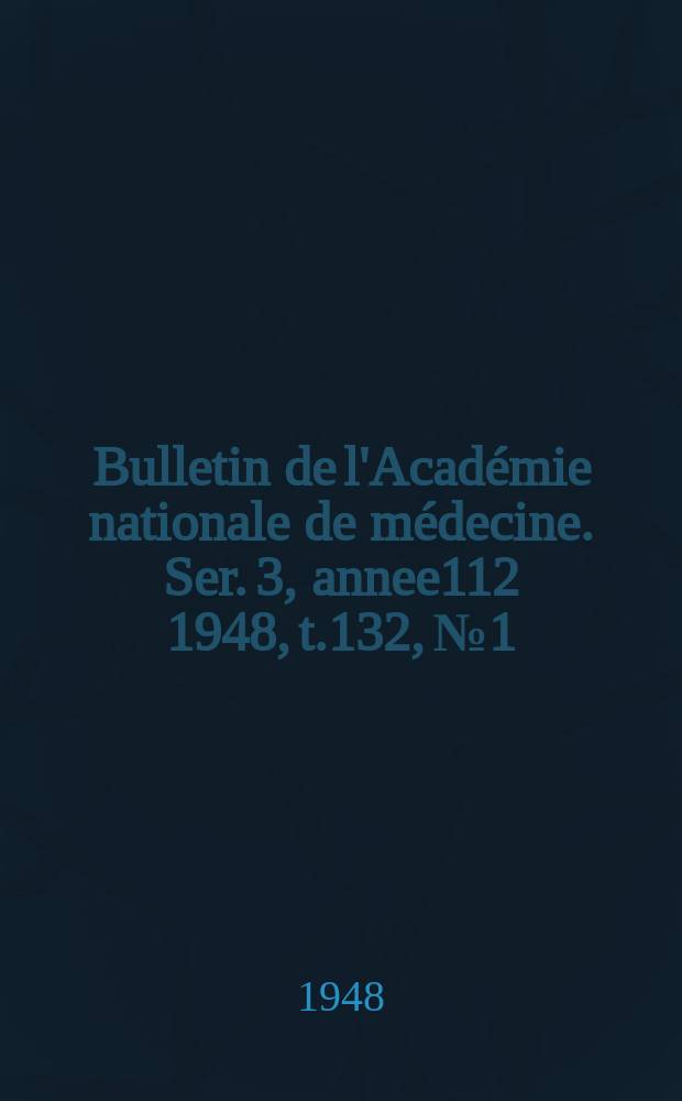 Bulletin de l'Acad&eacute;mie nationale de m&eacute;decine. Ser. 3, annee112 1948, t.132, № 1/2