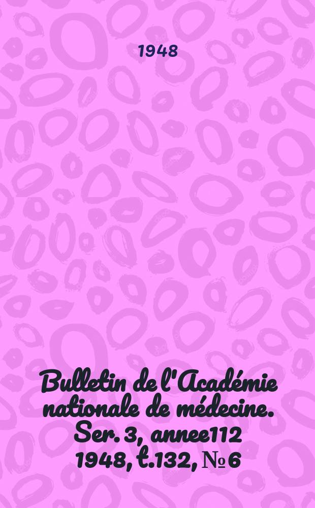 Bulletin de l'Académie nationale de médecine. Ser. 3, annee112 1948, t.132, № 6