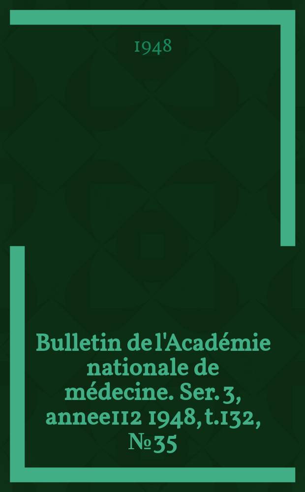 Bulletin de l'Acad&eacute;mie nationale de m&eacute;decine. Ser. 3, annee112 1948, t.132, № 35