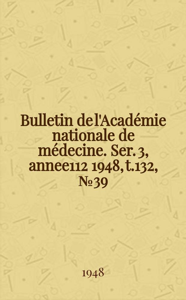Bulletin de l'Académie nationale de médecine. Ser. 3, annee112 1948, t.132, № 39/40