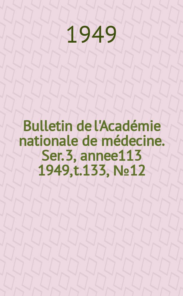 Bulletin de l'Académie nationale de médecine. Ser. 3, annee113 1949, t.133, № 12