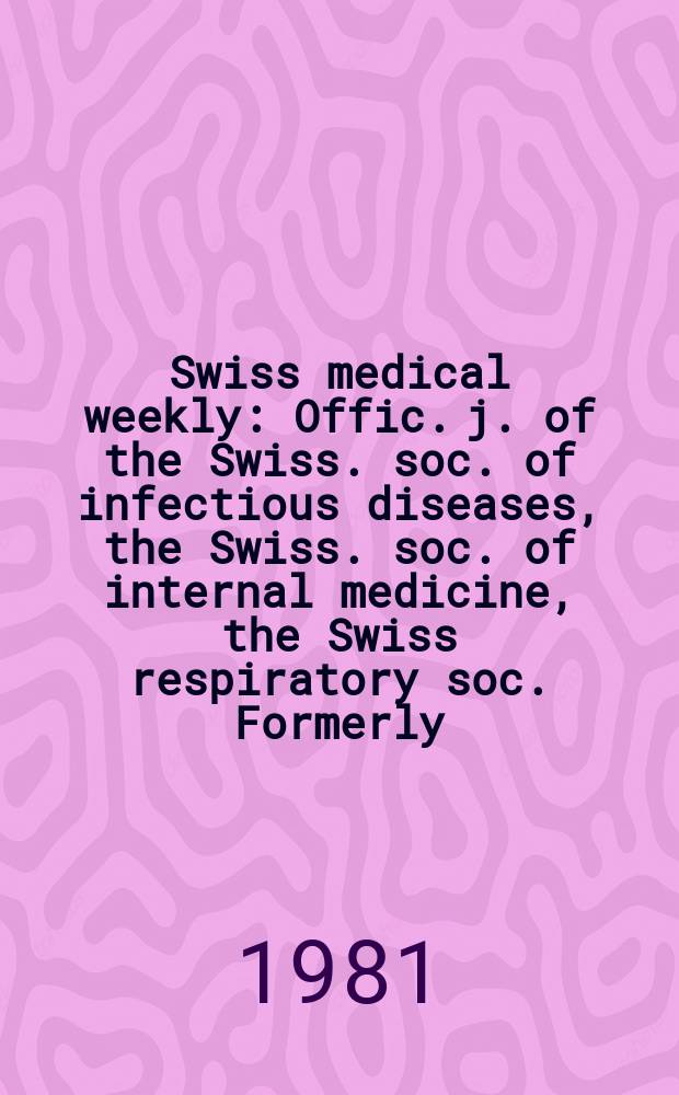 Swiss medical weekly : Offic. j. of the Swiss. soc. of infectious diseases, the Swiss. soc. of internal medicine, the Swiss respiratory soc. Formerly: Schweiz. med. Wochenschr. Jg. 111 1981, 37