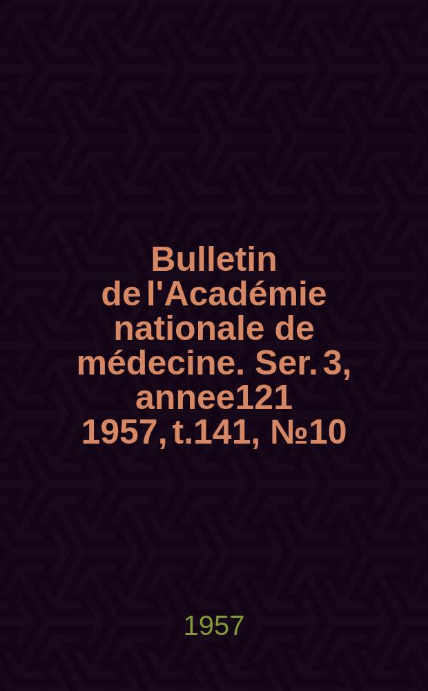 Bulletin de l'Acad&eacute;mie nationale de m&eacute;decine. Ser. 3, annee121 1957, t.141, № 10