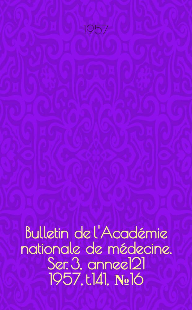 Bulletin de l'Acad&eacute;mie nationale de m&eacute;decine. Ser. 3, annee121 1957, t.141, № 16