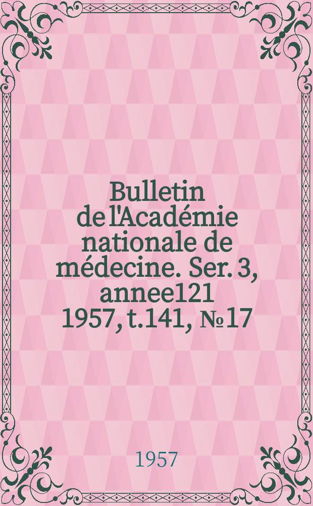 Bulletin de l'Académie nationale de médecine. Ser. 3, annee121 1957, t.141, № 17