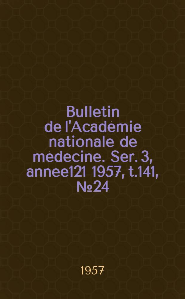 Bulletin de l'Académie nationale de médecine. Ser. 3, annee121 1957, t.141, № 24