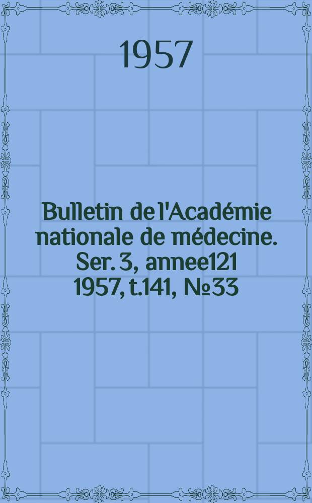 Bulletin de l'Acad&eacute;mie nationale de m&eacute;decine. Ser. 3, annee121 1957, t.141, № 33
