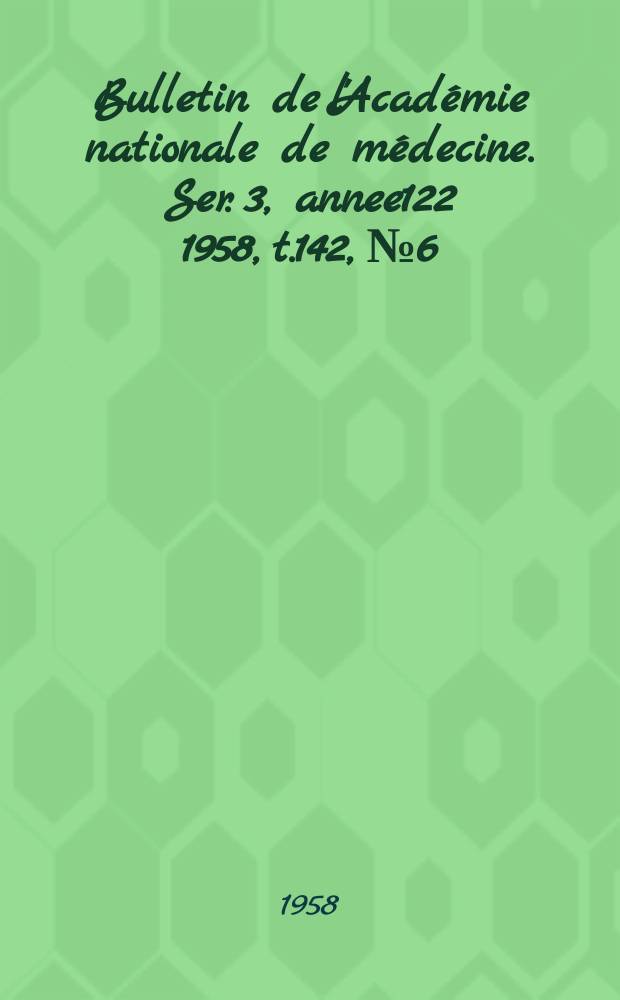 Bulletin de l'Académie nationale de médecine. Ser. 3, annee122 1958, t.142, № 6