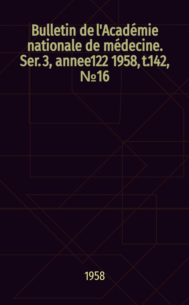 Bulletin de l'Académie nationale de médecine. Ser. 3, annee122 1958, t.142, № 16
