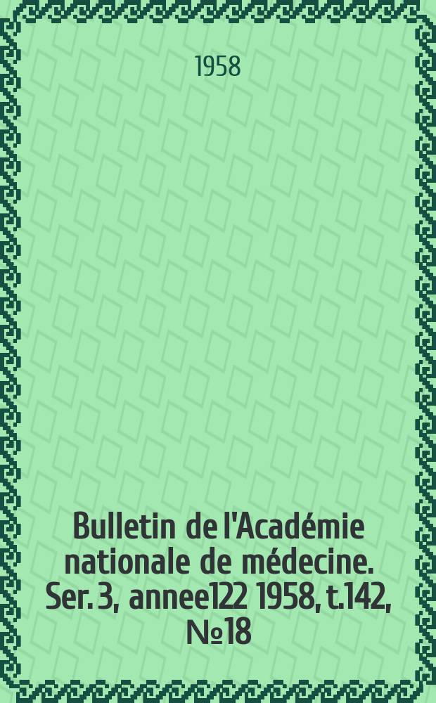 Bulletin de l'Académie nationale de médecine. Ser. 3, annee122 1958, t.142, № 18
