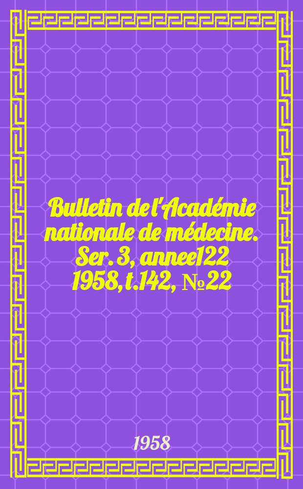Bulletin de l'Académie nationale de médecine. Ser. 3, annee122 1958, t.142, № 22