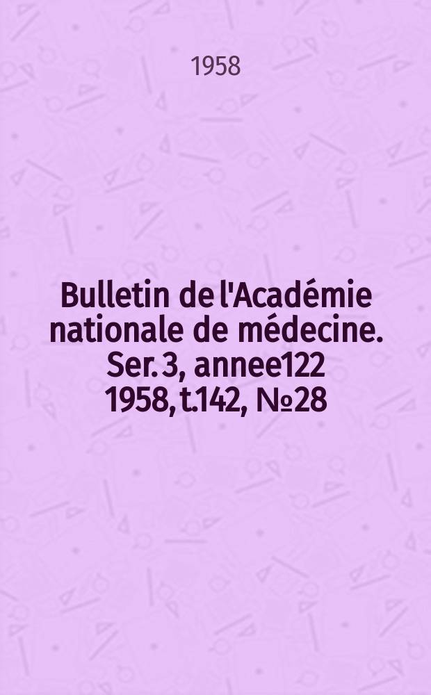 Bulletin de l'Acad&eacute;mie nationale de m&eacute;decine. Ser. 3, annee122 1958, t.142, № 28