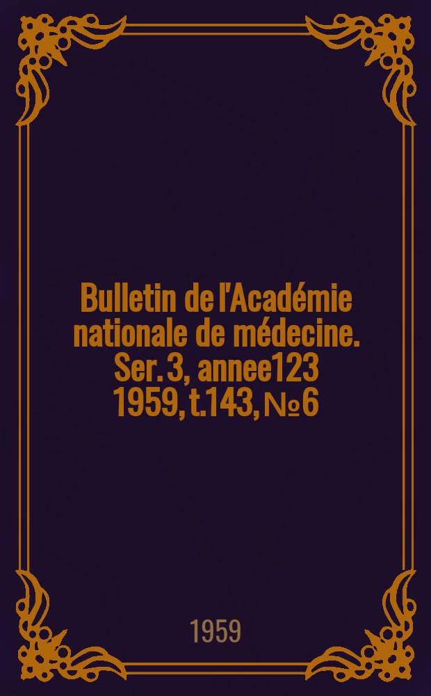 Bulletin de l'Académie nationale de médecine. Ser. 3, annee123 1959, t.143, № 6