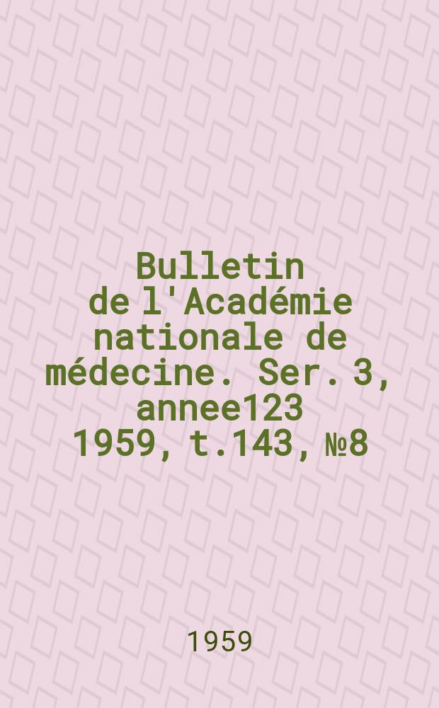Bulletin de l'Académie nationale de médecine. Ser. 3, annee123 1959, t.143, № 8