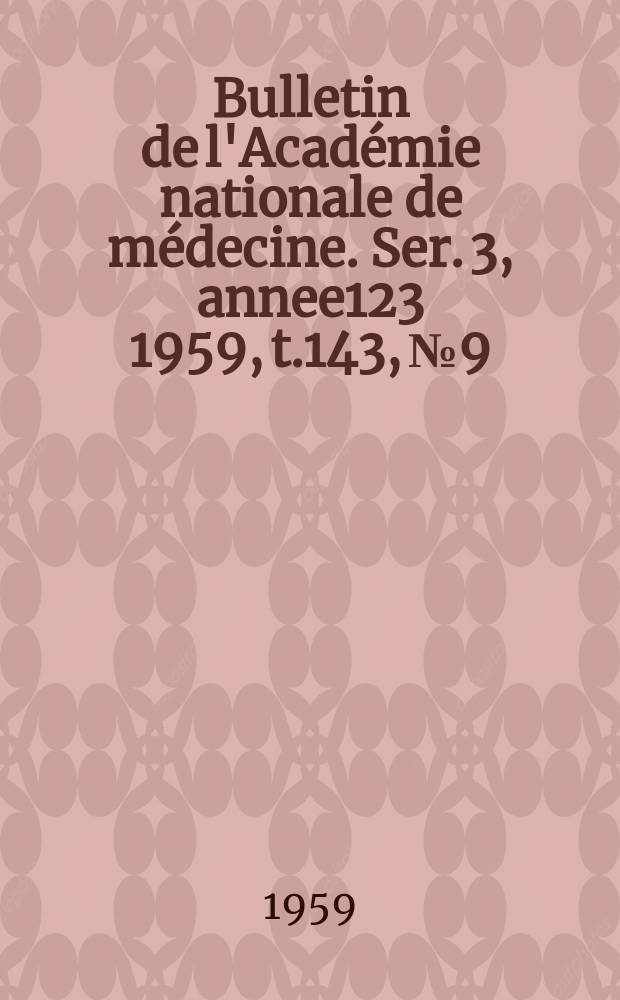 Bulletin de l'Acad&eacute;mie nationale de m&eacute;decine. Ser. 3, annee123 1959, t.143, № 9