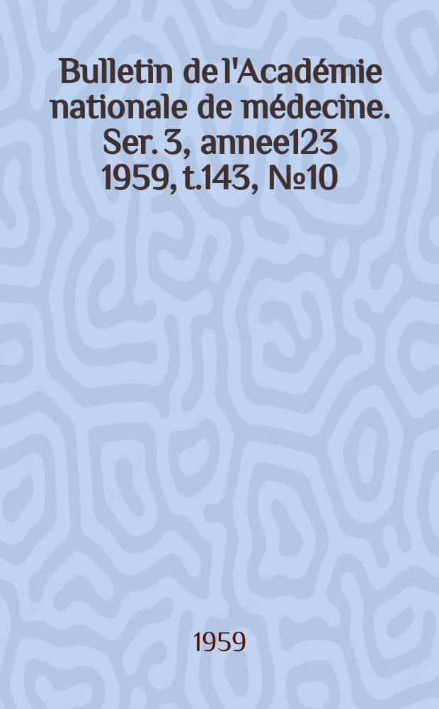 Bulletin de l'Académie nationale de médecine. Ser. 3, annee123 1959, t.143, № 10