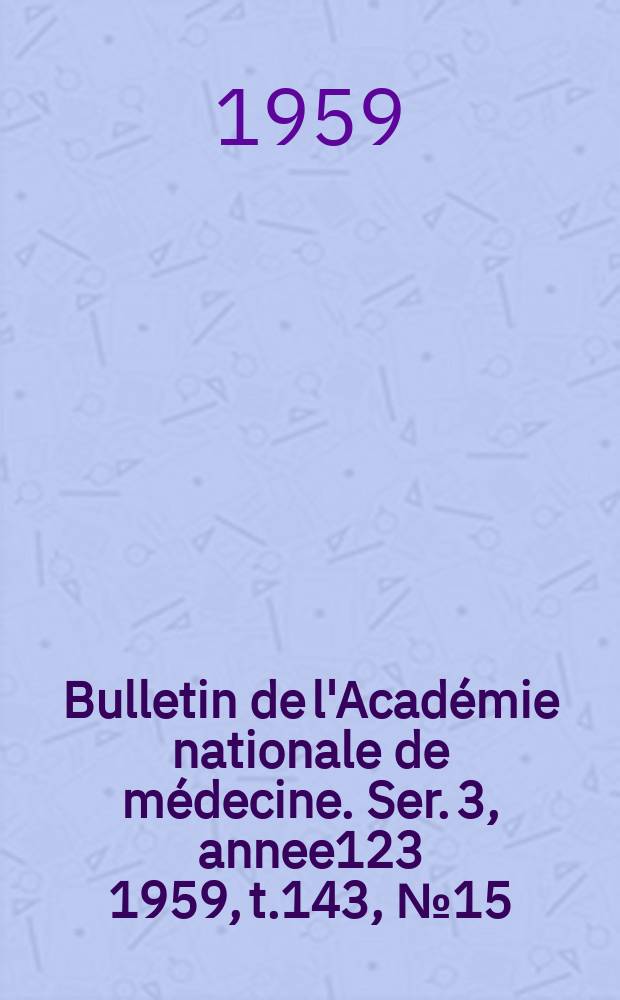 Bulletin de l'Acad&eacute;mie nationale de m&eacute;decine. Ser. 3, annee123 1959, t.143, № 15