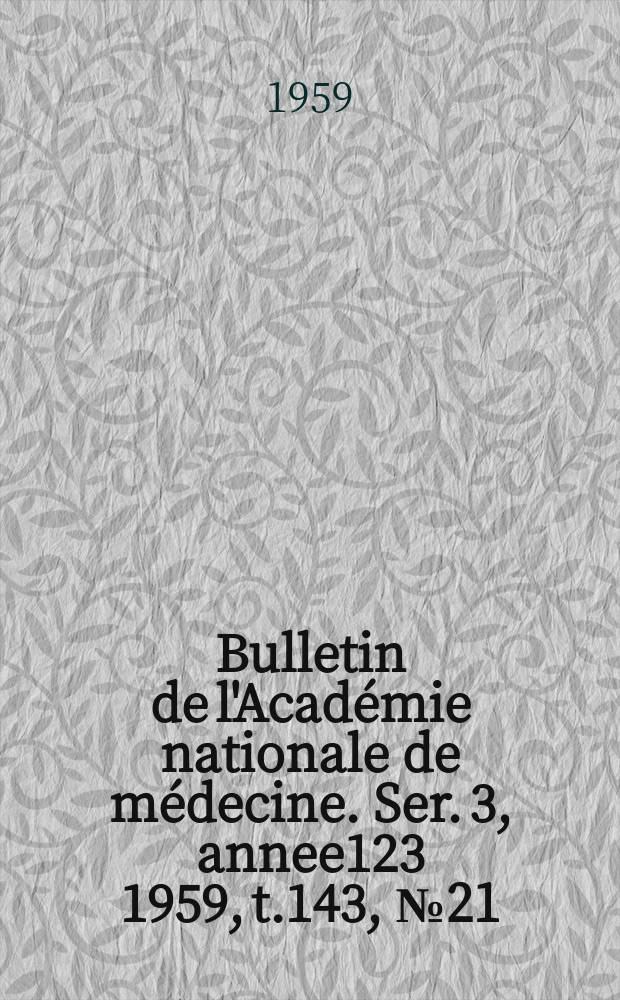 Bulletin de l'Académie nationale de médecine. Ser. 3, annee123 1959, t.143, № 21