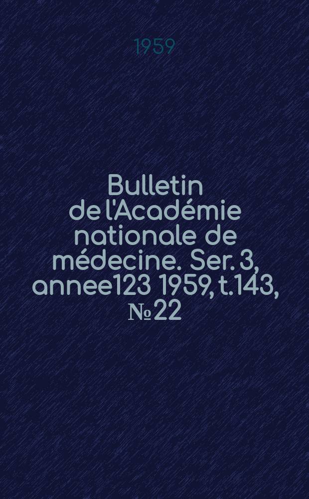 Bulletin de l'Académie nationale de médecine. Ser. 3, annee123 1959, t.143, № 22