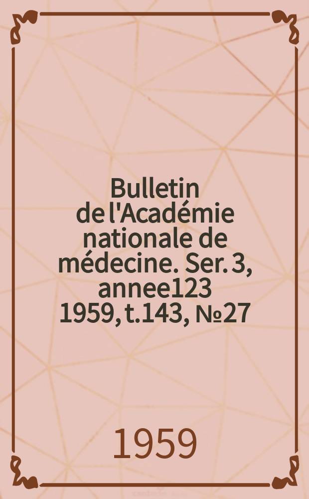 Bulletin de l'Académie nationale de médecine. Ser. 3, annee123 1959, t.143, № 27