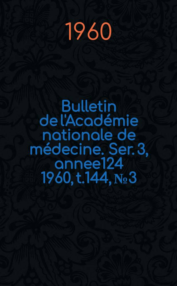 Bulletin de l'Académie nationale de médecine. Ser. 3, annee124 1960, t.144, № 3