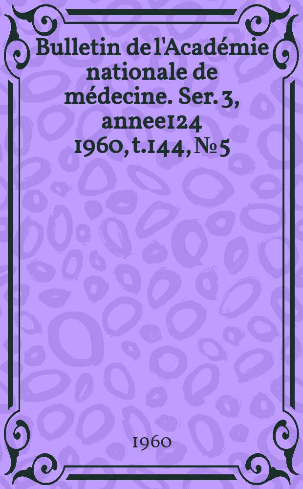 Bulletin de l'Académie nationale de médecine. Ser. 3, annee124 1960, t.144, № 5