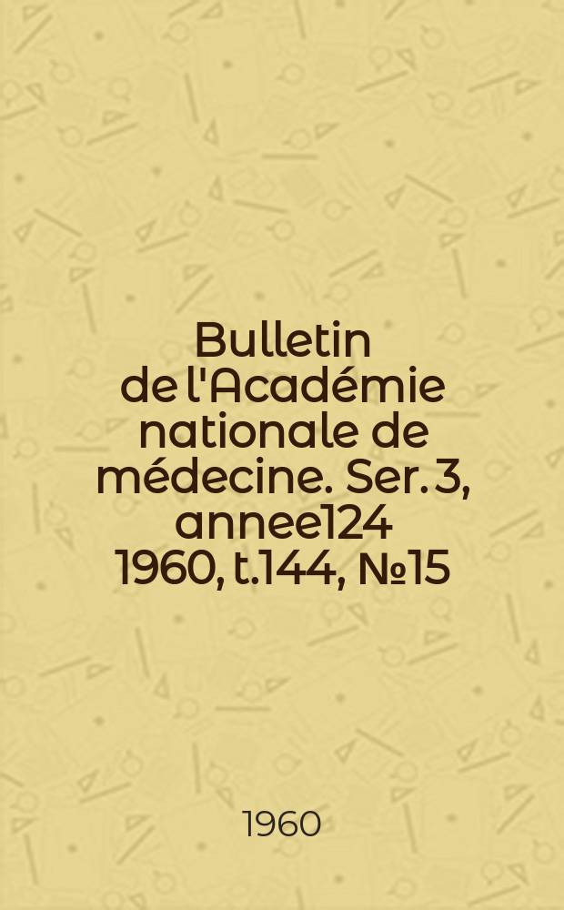 Bulletin de l'Acad&eacute;mie nationale de m&eacute;decine. Ser. 3, annee124 1960, t.144, № 15
