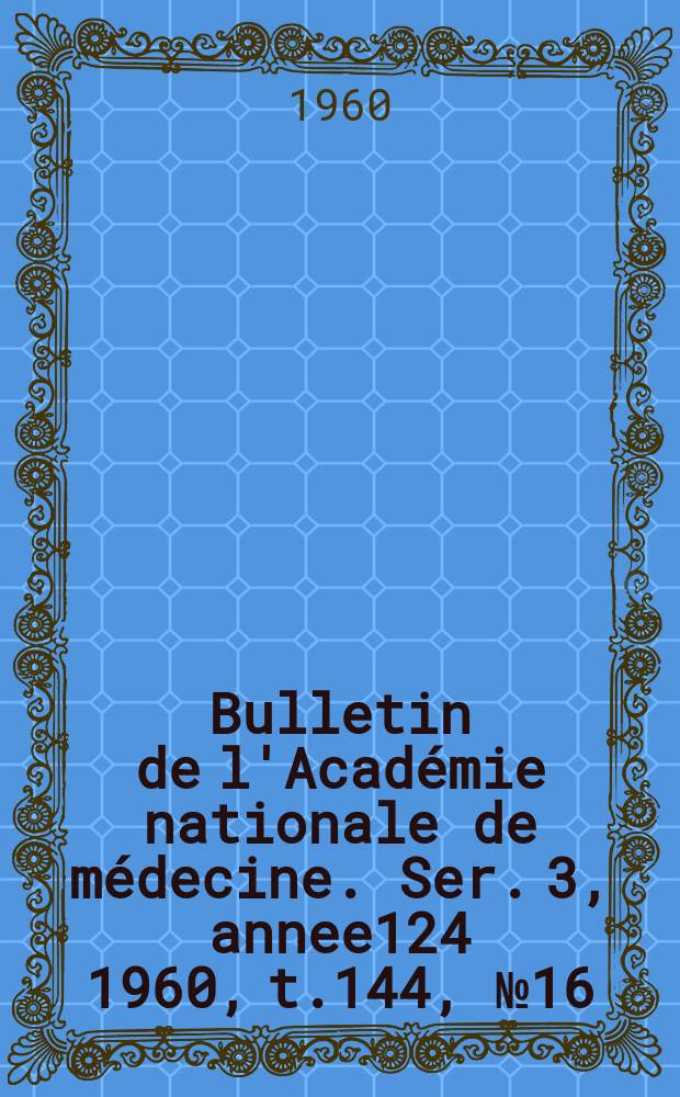 Bulletin de l'Académie nationale de médecine. Ser. 3, annee124 1960, t.144, № 16