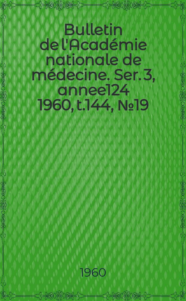Bulletin de l'Acad&eacute;mie nationale de m&eacute;decine. Ser. 3, annee124 1960, t.144, № 19