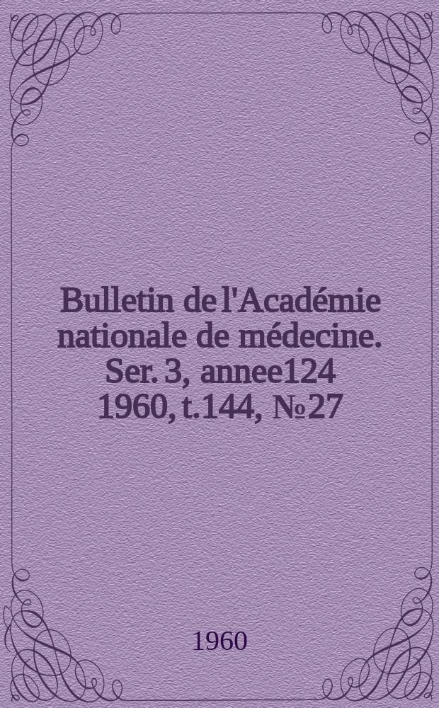 Bulletin de l'Acad&eacute;mie nationale de m&eacute;decine. Ser. 3, annee124 1960, t.144, № 27