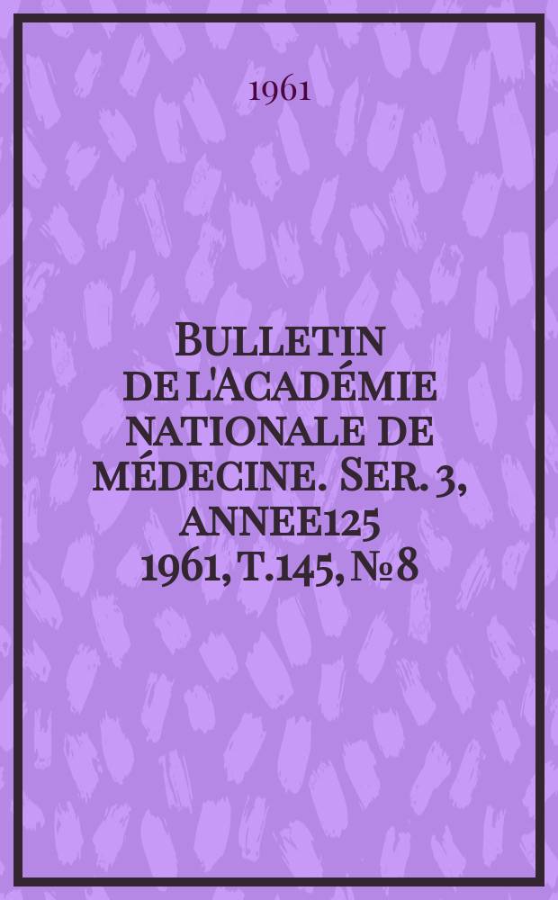 Bulletin de l'Académie nationale de médecine. Ser. 3, annee125 1961, t.145, № 8