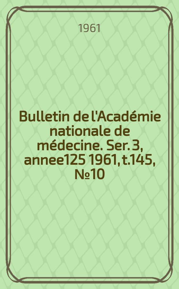 Bulletin de l'Académie nationale de médecine. Ser. 3, annee125 1961, t.145, № 10