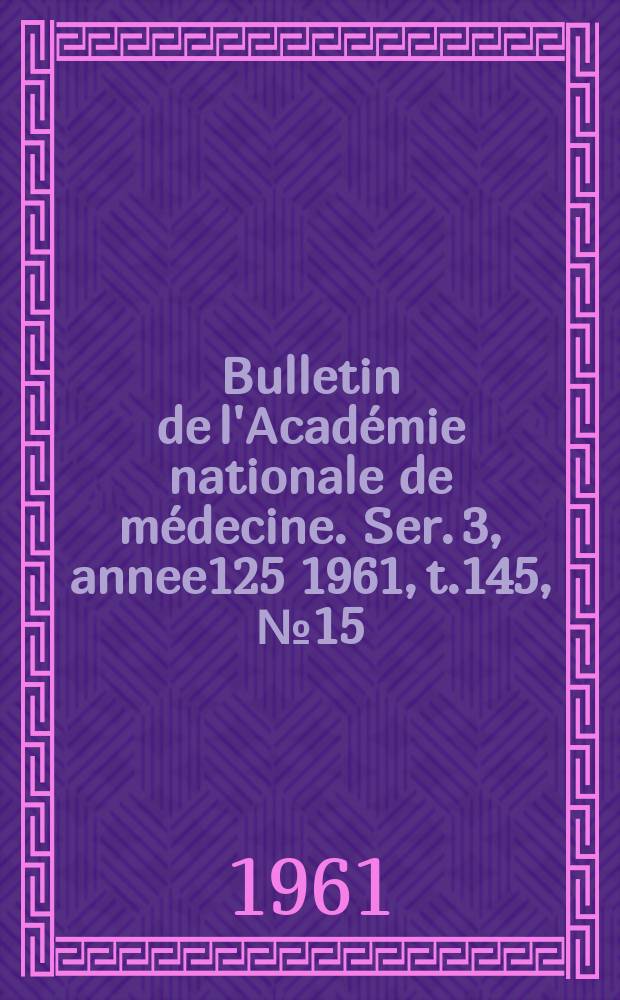 Bulletin de l'Académie nationale de médecine. Ser. 3, annee125 1961, t.145, № 15