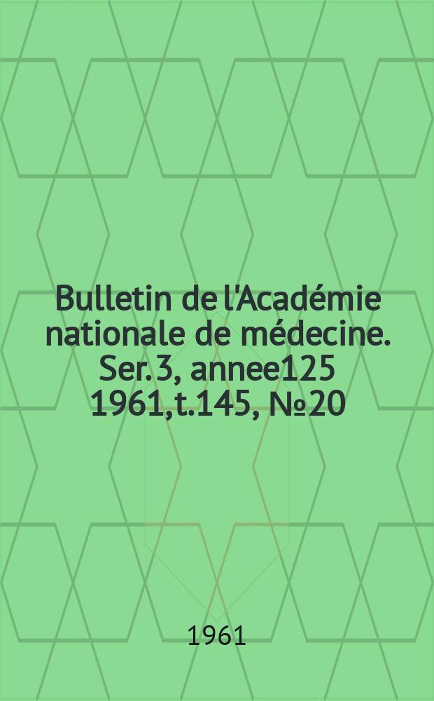 Bulletin de l'Académie nationale de médecine. Ser. 3, annee125 1961, t.145, № 20