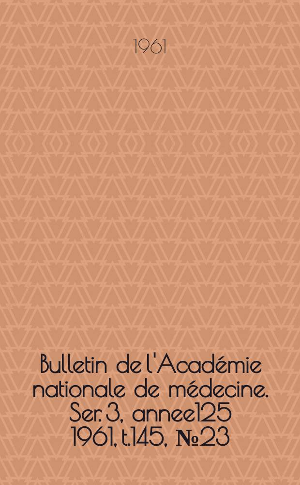 Bulletin de l'Académie nationale de médecine. Ser. 3, annee125 1961, t.145, № 23