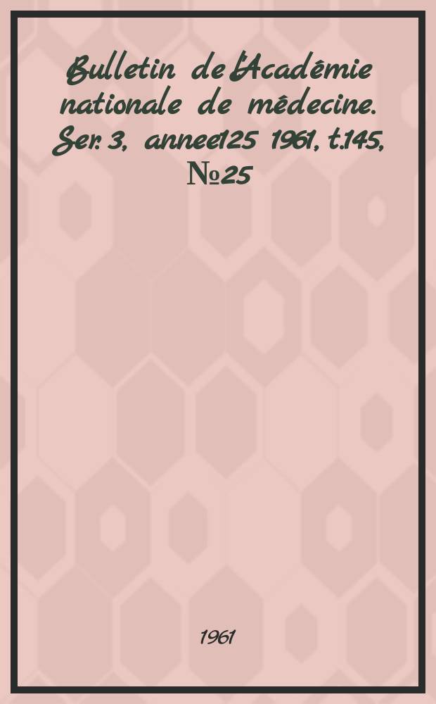 Bulletin de l'Académie nationale de médecine. Ser. 3, annee125 1961, t.145, № 25