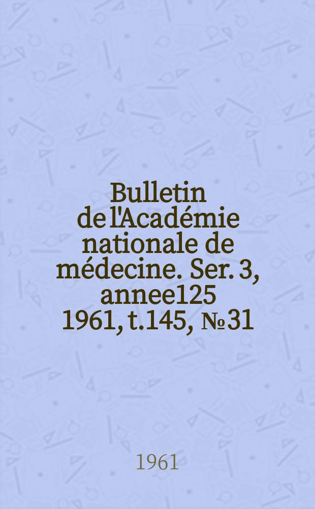 Bulletin de l'Académie nationale de médecine. Ser. 3, annee125 1961, t.145, № 31