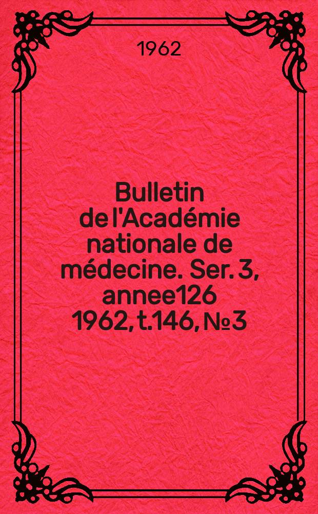 Bulletin de l'Académie nationale de médecine. Ser. 3, annee126 1962, t.146, № 3