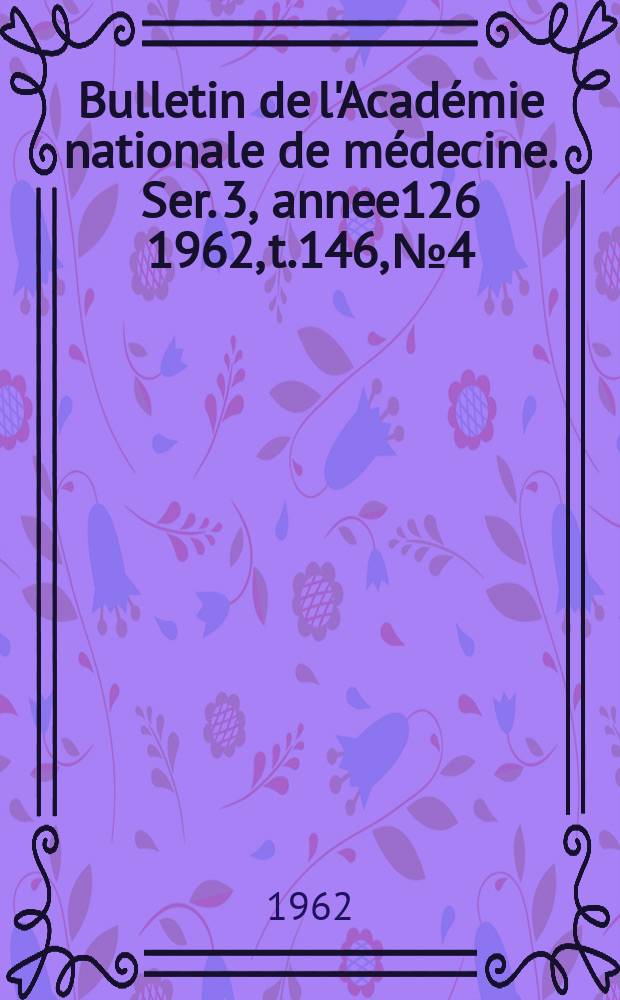Bulletin de l'Académie nationale de médecine. Ser. 3, annee126 1962, t.146, № 4