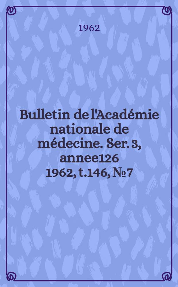 Bulletin de l'Académie nationale de médecine. Ser. 3, annee126 1962, t.146, № 7