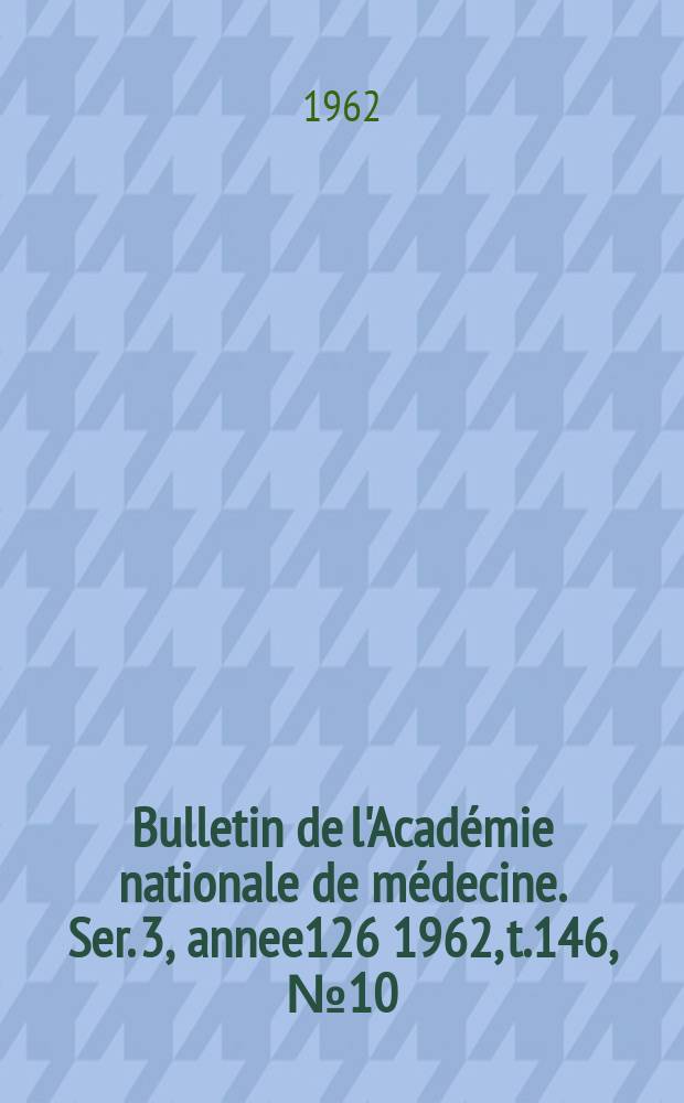 Bulletin de l'Académie nationale de médecine. Ser. 3, annee126 1962, t.146, № 10