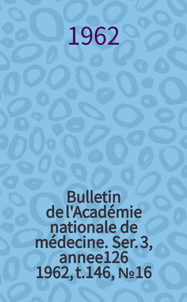 Bulletin de l'Académie nationale de médecine. Ser. 3, annee126 1962, t.146, № 16
