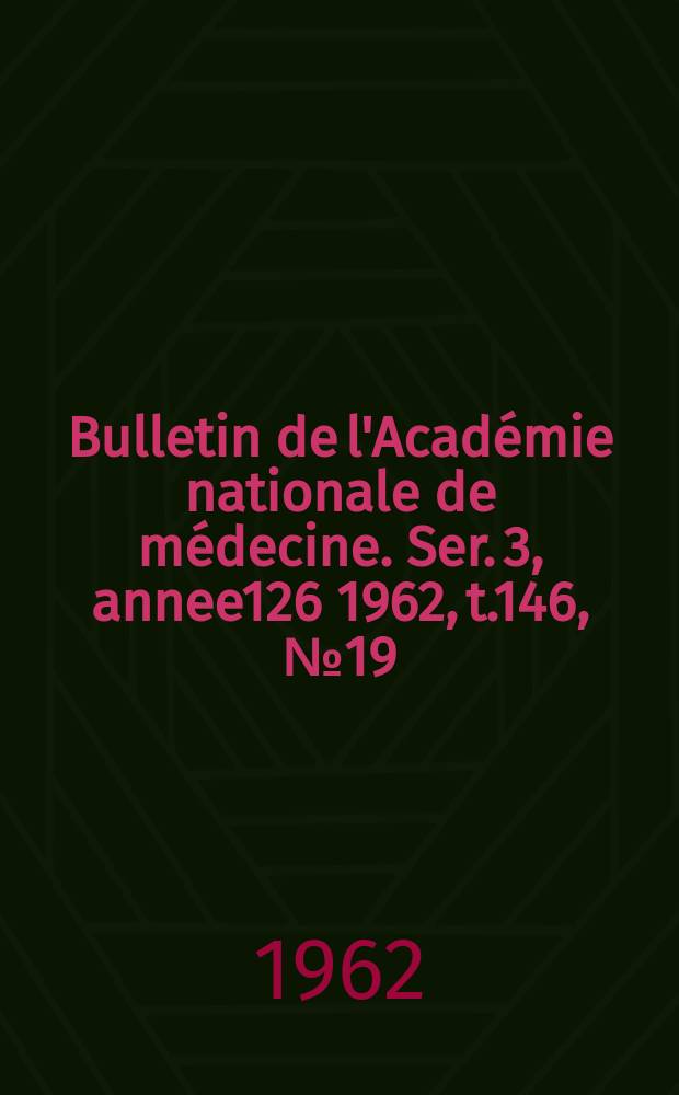 Bulletin de l'Académie nationale de médecine. Ser. 3, annee126 1962, t.146, № 19
