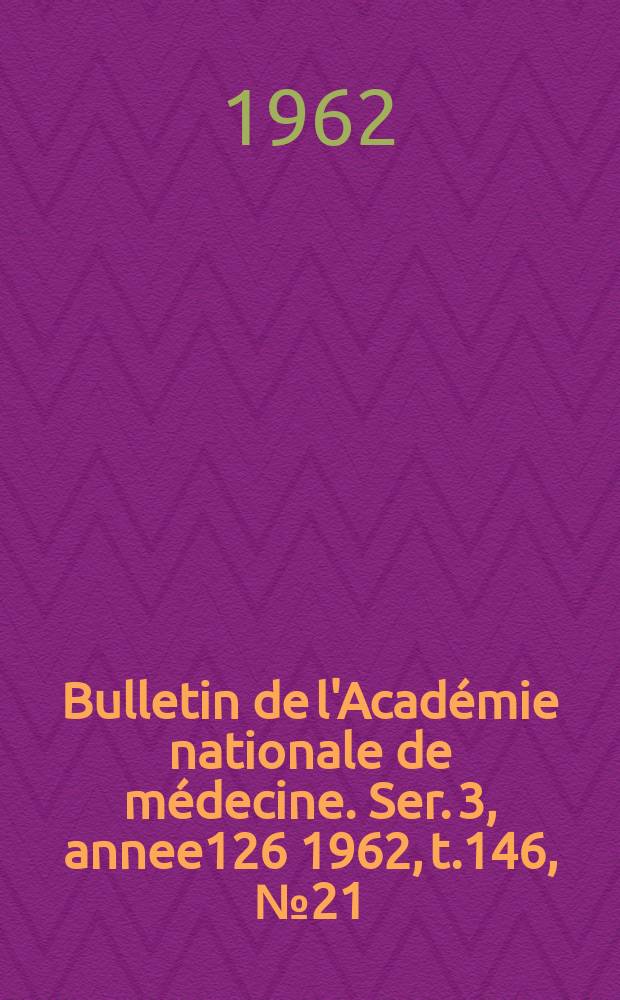 Bulletin de l'Académie nationale de médecine. Ser. 3, annee126 1962, t.146, № 21