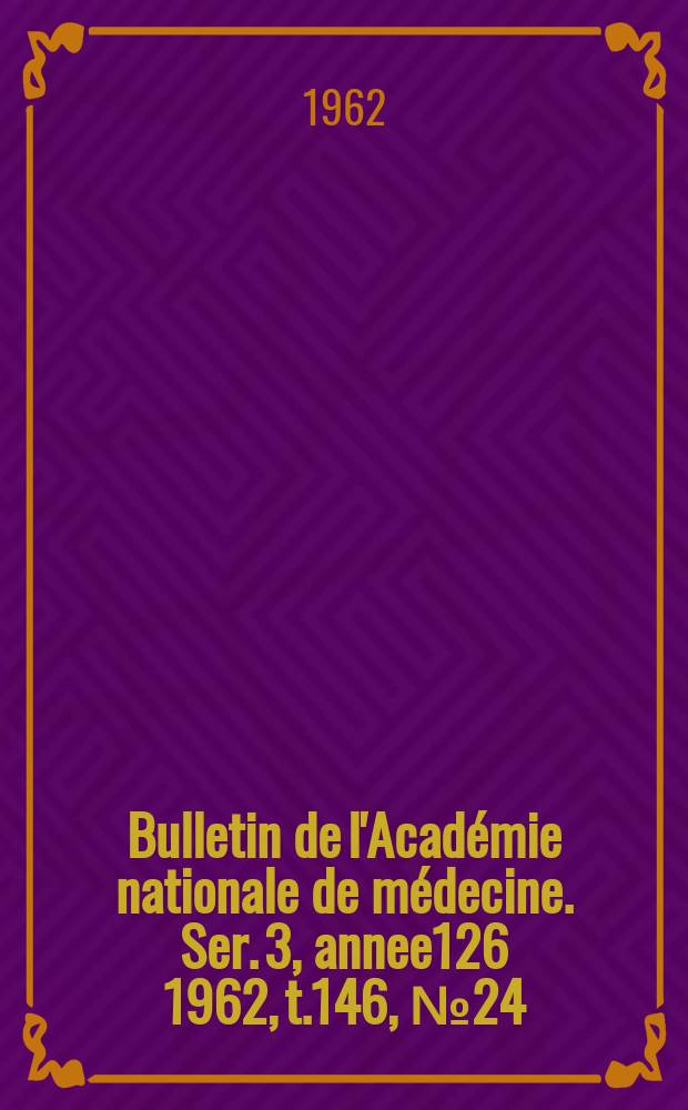 Bulletin de l'Acad&eacute;mie nationale de m&eacute;decine. Ser. 3, annee126 1962, t.146, № 24