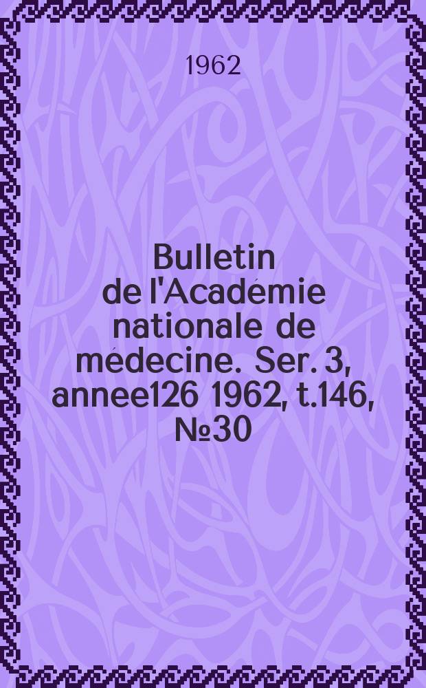 Bulletin de l'Académie nationale de médecine. Ser. 3, annee126 1962, t.146, № 30