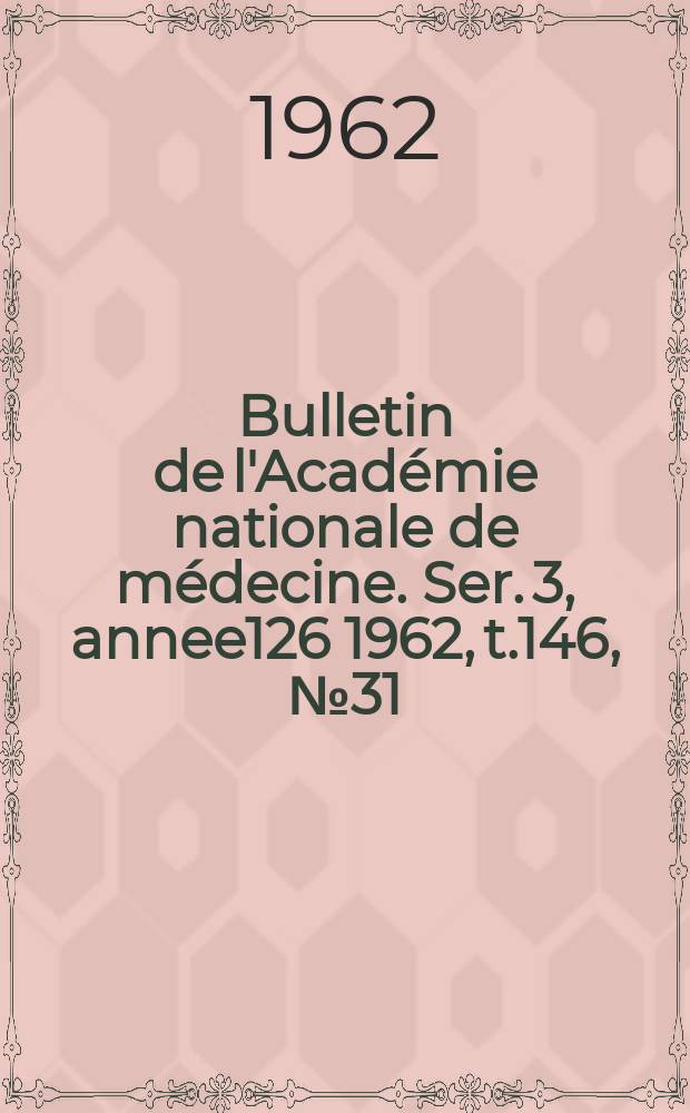 Bulletin de l'Académie nationale de médecine. Ser. 3, annee126 1962, t.146, № 31