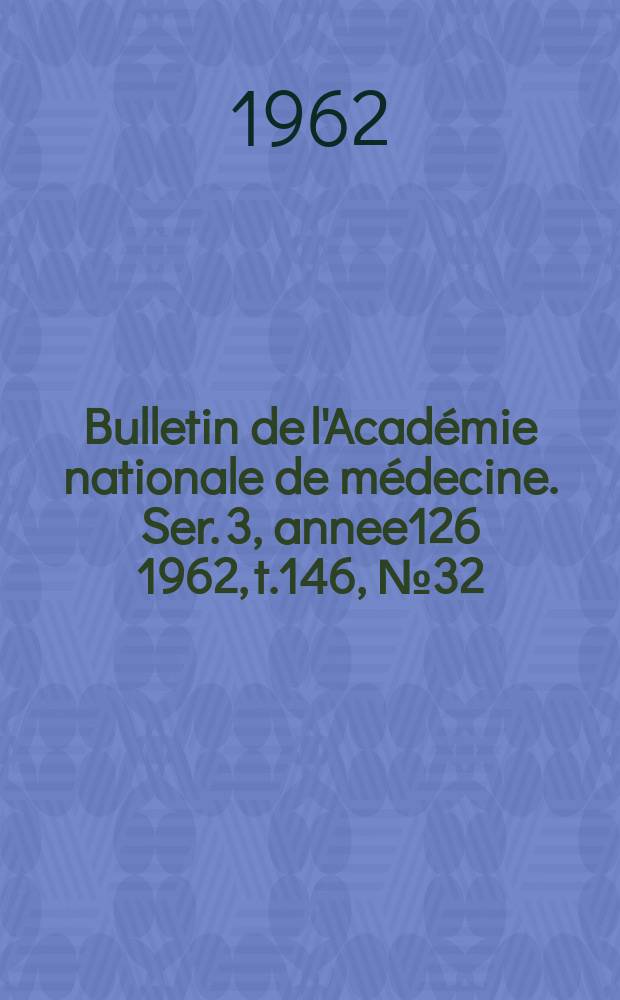 Bulletin de l'Académie nationale de médecine. Ser. 3, annee126 1962, t.146, № 32